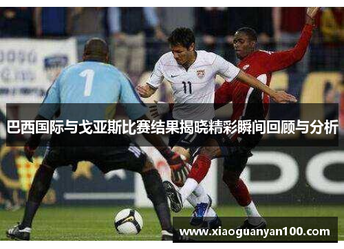 巴西国际与戈亚斯比赛结果揭晓精彩瞬间回顾与分析 巴西国际与戈亚斯比赛结果揭晓精彩瞬间回顾与分析