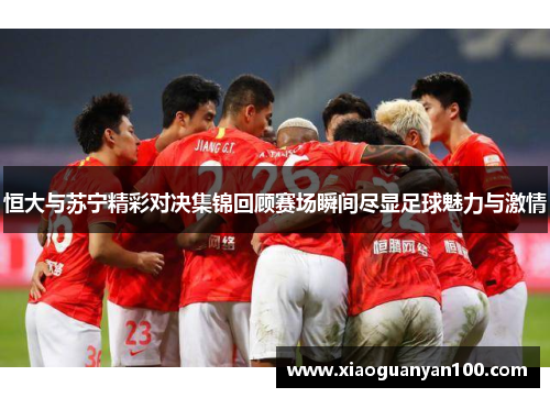 恒大与苏宁精彩对决集锦回顾赛场瞬间尽显足球魅力与激情 恒大与苏宁精彩对决集锦回顾赛场瞬间尽显足球魅力与激情